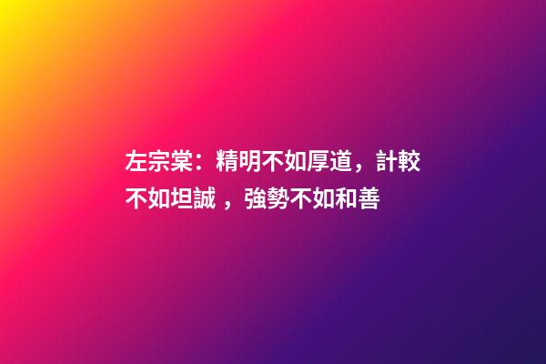 左宗棠：精明不如厚道，計較不如坦誠，強勢不如和善